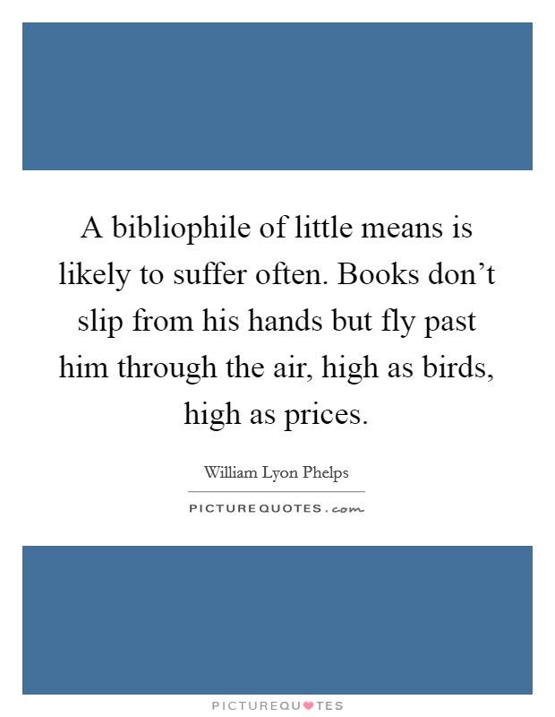 A bibliophile of little means is likely to suffer often. Books don't slip from his hands but fly past him through the air, high as birds, high as prices. Picture Quote #1