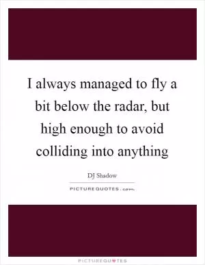 I always managed to fly a bit below the radar, but high enough to avoid colliding into anything Picture Quote #1
