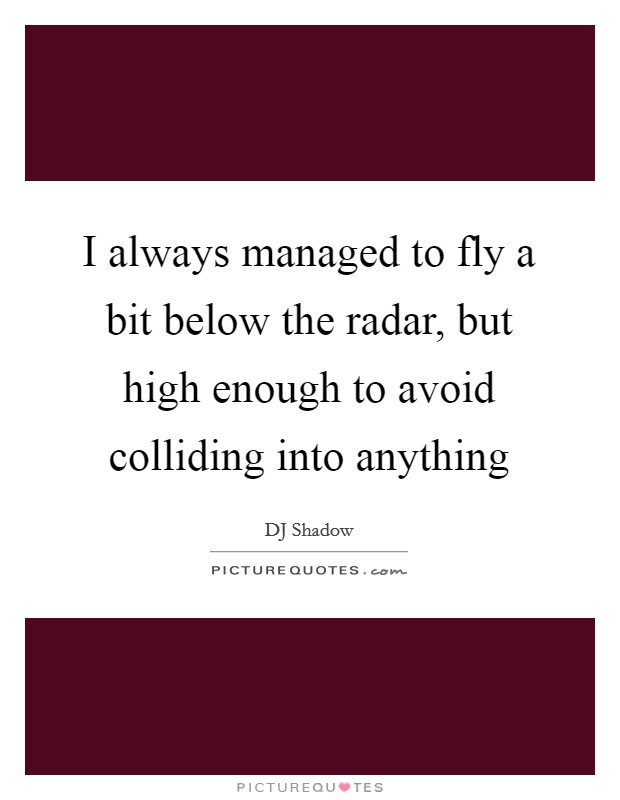 I always managed to fly a bit below the radar, but high enough to avoid colliding into anything Picture Quote #1