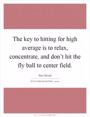 The key to hitting for high average is to relax, concentrate, and don’t hit the fly ball to center field Picture Quote #1