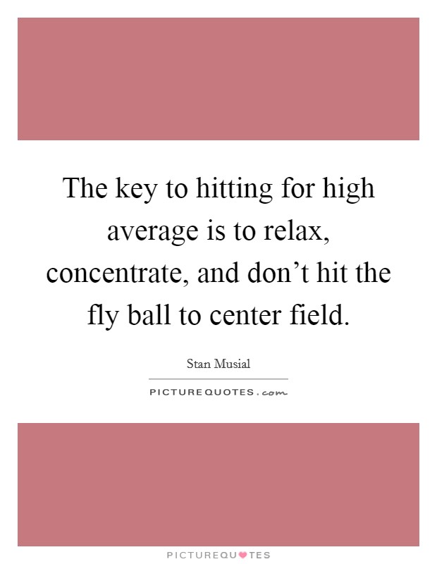 The key to hitting for high average is to relax, concentrate, and don't hit the fly ball to center field. Picture Quote #1