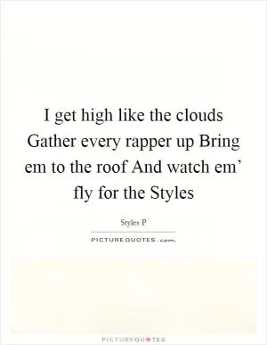 I get high like the clouds Gather every rapper up Bring em to the roof And watch em’ fly for the Styles Picture Quote #1