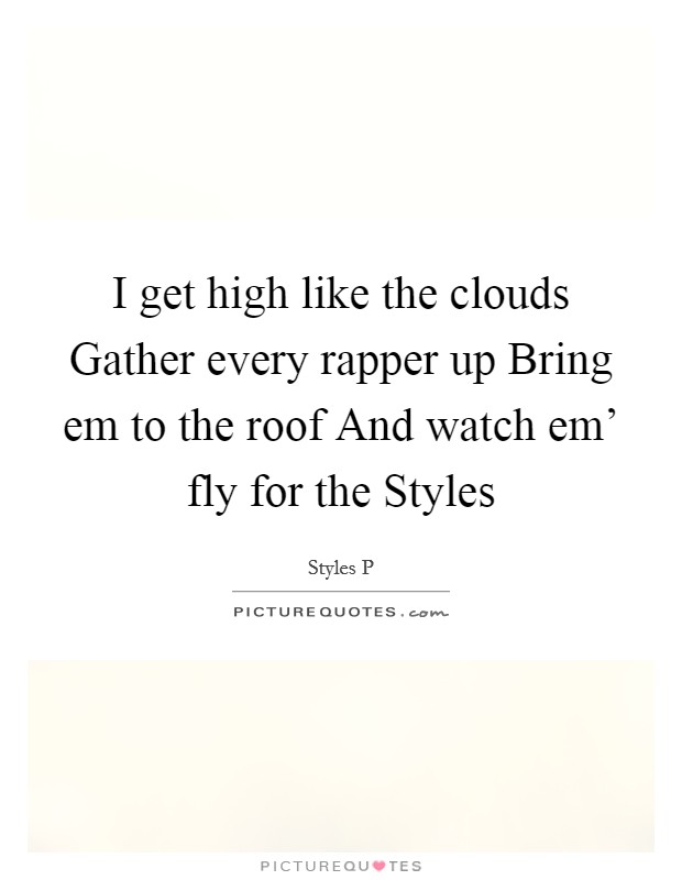 I get high like the clouds Gather every rapper up Bring em to the roof And watch em' fly for the Styles Picture Quote #1