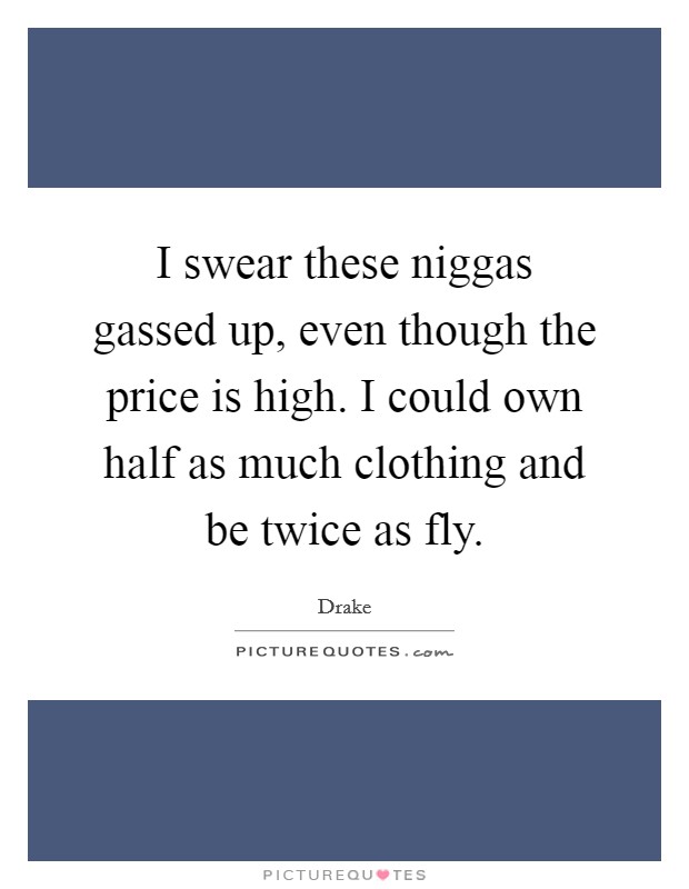 I swear these niggas gassed up, even though the price is high. I could own half as much clothing and be twice as fly. Picture Quote #1