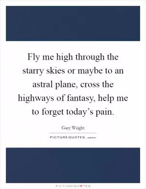 Fly me high through the starry skies or maybe to an astral plane, cross the highways of fantasy, help me to forget today’s pain Picture Quote #1