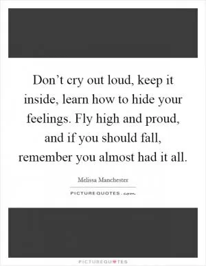Don’t cry out loud, keep it inside, learn how to hide your feelings. Fly high and proud, and if you should fall, remember you almost had it all Picture Quote #1