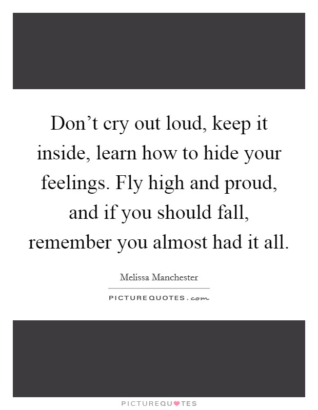 Don't cry out loud, keep it inside, learn how to hide your feelings. Fly high and proud, and if you should fall, remember you almost had it all. Picture Quote #1