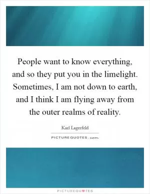 People want to know everything, and so they put you in the limelight. Sometimes, I am not down to earth, and I think I am flying away from the outer realms of reality Picture Quote #1
