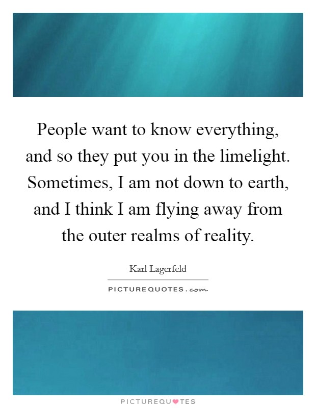People want to know everything, and so they put you in the limelight. Sometimes, I am not down to earth, and I think I am flying away from the outer realms of reality. Picture Quote #1