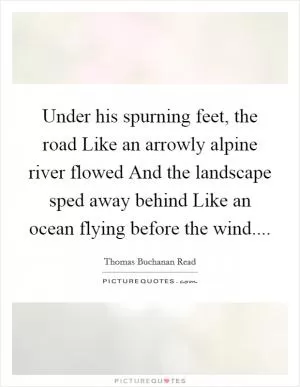 Under his spurning feet, the road Like an arrowly alpine river flowed And the landscape sped away behind Like an ocean flying before the wind Picture Quote #1