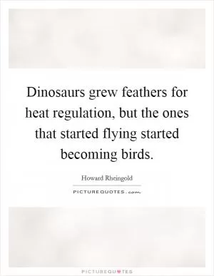 Dinosaurs grew feathers for heat regulation, but the ones that started flying started becoming birds Picture Quote #1