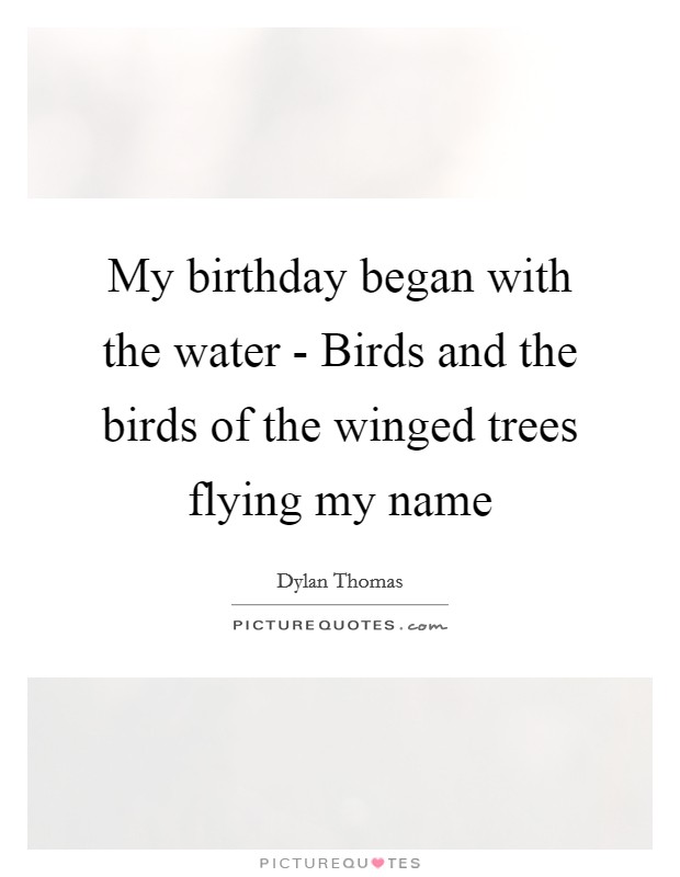 My birthday began with the water - Birds and the birds of the winged trees flying my name Picture Quote #1