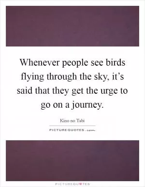 Whenever people see birds flying through the sky, it’s said that they get the urge to go on a journey Picture Quote #1