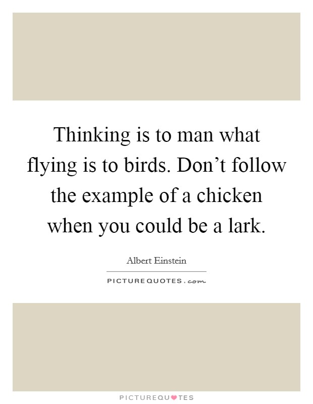Thinking is to man what flying is to birds. Don't follow the example of a chicken when you could be a lark. Picture Quote #1