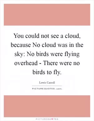 You could not see a cloud, because No cloud was in the sky: No birds were flying overhead - There were no birds to fly Picture Quote #1