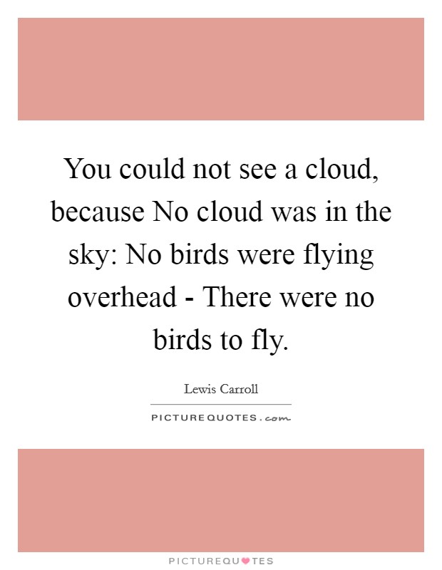 You could not see a cloud, because No cloud was in the sky: No birds were flying overhead - There were no birds to fly. Picture Quote #1