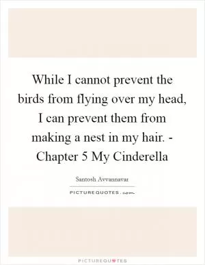 While I cannot prevent the birds from flying over my head, I can prevent them from making a nest in my hair. - Chapter 5 My Cinderella Picture Quote #1