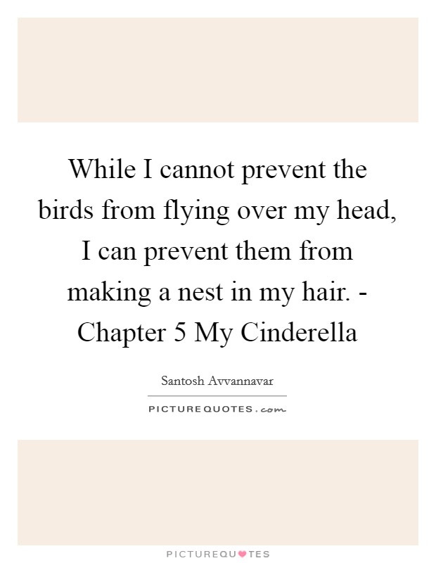 While I cannot prevent the birds from flying over my head, I can prevent them from making a nest in my hair. - Chapter 5 My Cinderella Picture Quote #1