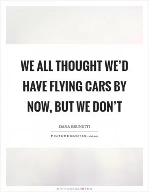 We all thought we’d have flying cars by now, but we don’t Picture Quote #1