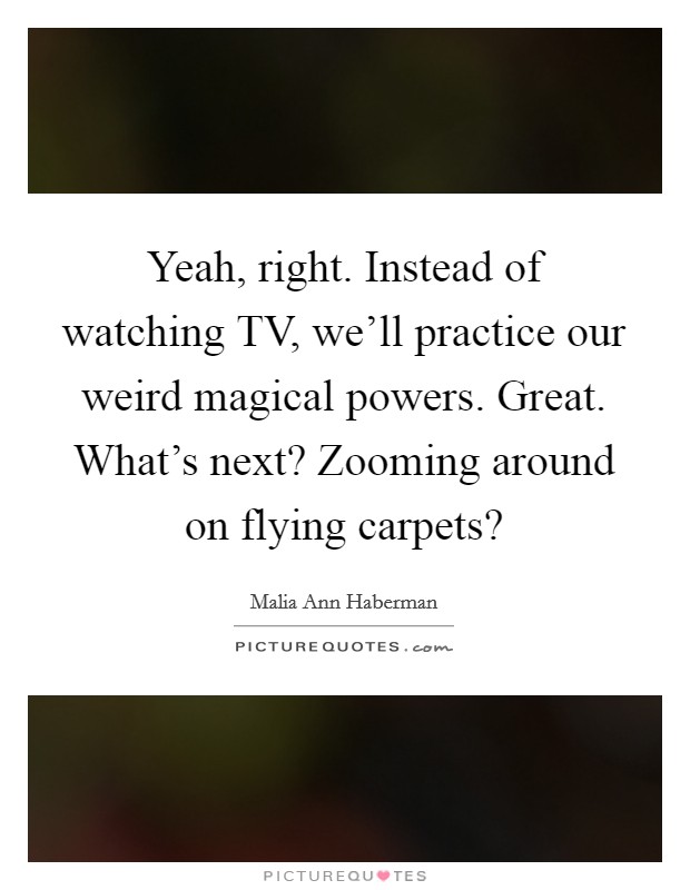 Yeah, right. Instead of watching TV, we'll practice our weird magical powers. Great. What's next? Zooming around on flying carpets? Picture Quote #1