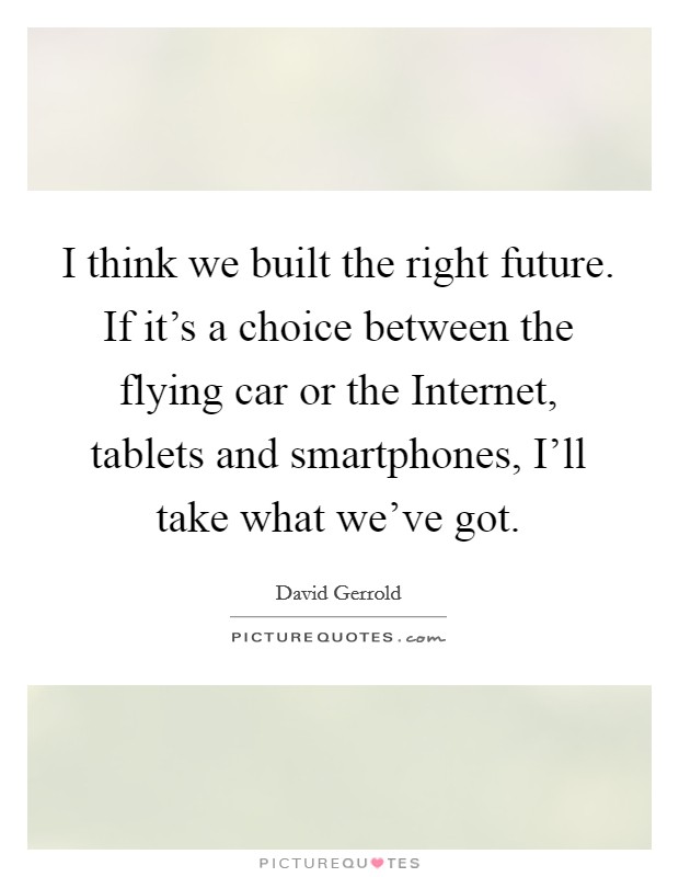 I think we built the right future. If it's a choice between the flying car or the Internet, tablets and smartphones, I'll take what we've got. Picture Quote #1