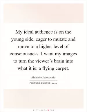 My ideal audience is on the young side, eager to mutate and move to a higher level of consciousness. I want my images to turn the viewer’s brain into what it is: a flying carpet Picture Quote #1