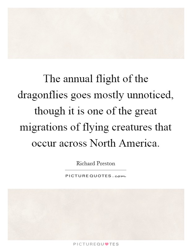 The annual flight of the dragonflies goes mostly unnoticed, though it is one of the great migrations of flying creatures that occur across North America. Picture Quote #1