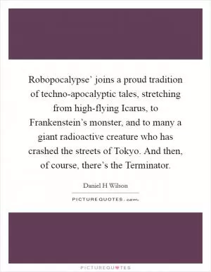 Robopocalypse’ joins a proud tradition of techno-apocalyptic tales, stretching from high-flying Icarus, to Frankenstein’s monster, and to many a giant radioactive creature who has crashed the streets of Tokyo. And then, of course, there’s the Terminator Picture Quote #1