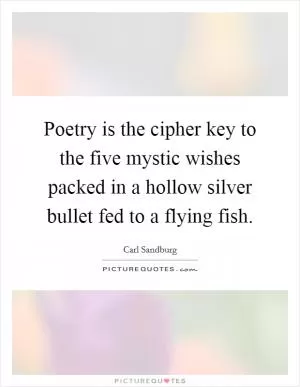 Poetry is the cipher key to the five mystic wishes packed in a hollow silver bullet fed to a flying fish Picture Quote #1