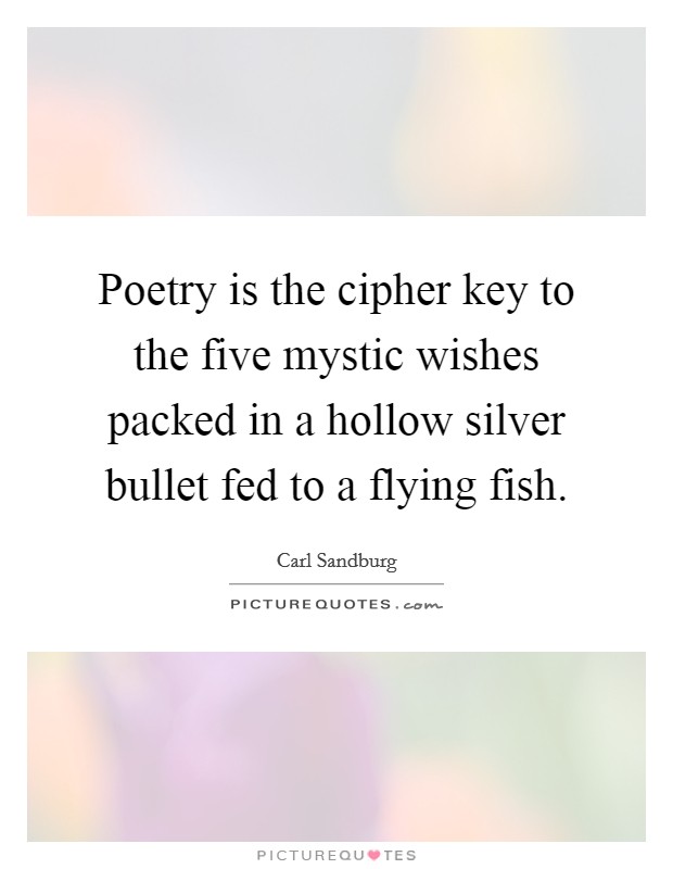 Poetry is the cipher key to the five mystic wishes packed in a hollow silver bullet fed to a flying fish. Picture Quote #1