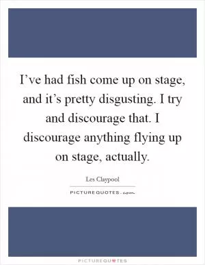 I’ve had fish come up on stage, and it’s pretty disgusting. I try and discourage that. I discourage anything flying up on stage, actually Picture Quote #1