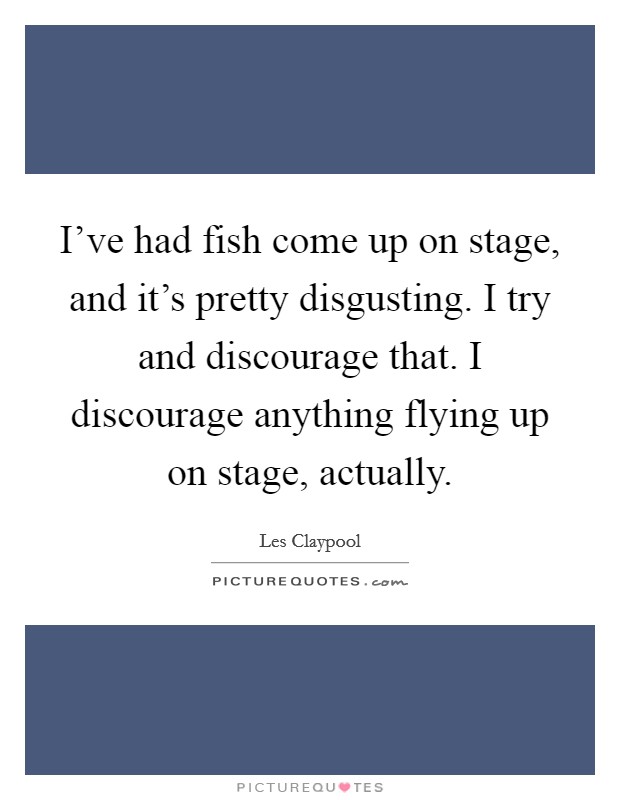 I've had fish come up on stage, and it's pretty disgusting. I try and discourage that. I discourage anything flying up on stage, actually. Picture Quote #1