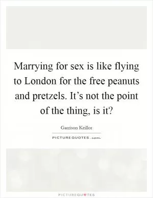 Marrying for sex is like flying to London for the free peanuts and pretzels. It’s not the point of the thing, is it? Picture Quote #1