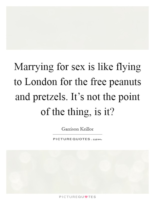 Marrying for sex is like flying to London for the free peanuts and pretzels. It's not the point of the thing, is it? Picture Quote #1