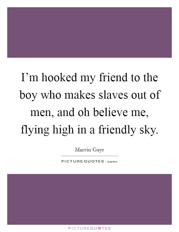I'm hooked my friend to the boy who makes slaves out of men, and oh believe me, flying high in a friendly sky. Picture Quote #1