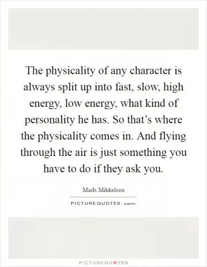 The physicality of any character is always split up into fast, slow, high energy, low energy, what kind of personality he has. So that’s where the physicality comes in. And flying through the air is just something you have to do if they ask you Picture Quote #1