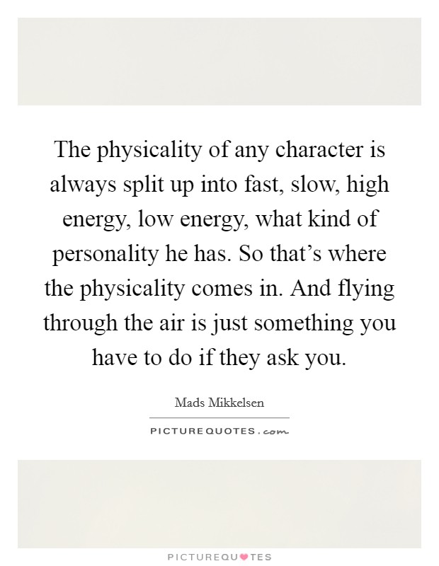 The physicality of any character is always split up into fast, slow, high energy, low energy, what kind of personality he has. So that's where the physicality comes in. And flying through the air is just something you have to do if they ask you. Picture Quote #1