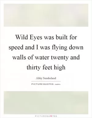 Wild Eyes was built for speed and I was flying down walls of water twenty and thirty feet high Picture Quote #1