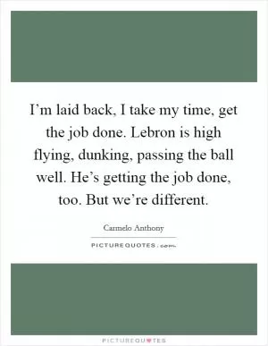 I’m laid back, I take my time, get the job done. Lebron is high flying, dunking, passing the ball well. He’s getting the job done, too. But we’re different Picture Quote #1