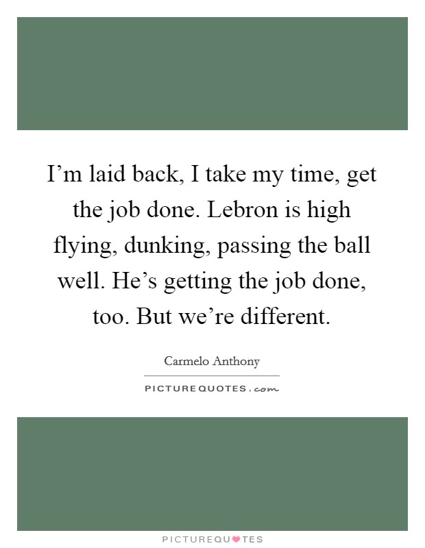 I'm laid back, I take my time, get the job done. Lebron is high flying, dunking, passing the ball well. He's getting the job done, too. But we're different. Picture Quote #1