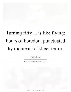 Turning fifty ... is like flying: hours of boredom punctuated by moments of sheer terror Picture Quote #1