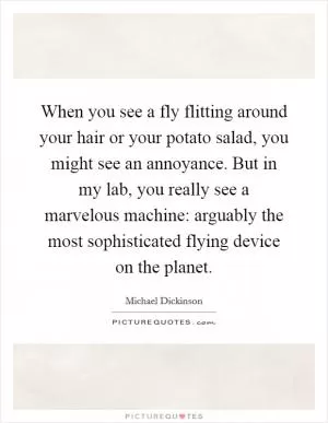 When you see a fly flitting around your hair or your potato salad, you might see an annoyance. But in my lab, you really see a marvelous machine: arguably the most sophisticated flying device on the planet Picture Quote #1