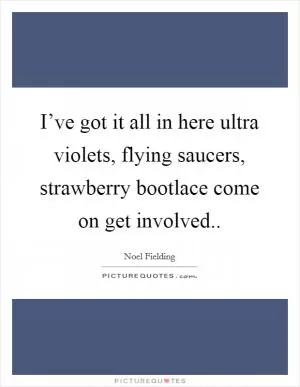 I’ve got it all in here ultra violets, flying saucers, strawberry bootlace come on get involved Picture Quote #1