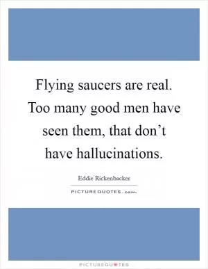 Flying saucers are real. Too many good men have seen them, that don’t have hallucinations Picture Quote #1