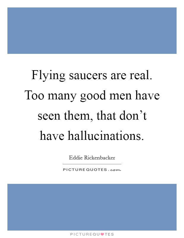 Flying saucers are real. Too many good men have seen them, that don't have hallucinations. Picture Quote #1