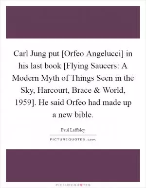 Carl Jung put [Orfeo Angelucci] in his last book [Flying Saucers: A Modern Myth of Things Seen in the Sky, Harcourt, Brace and World, 1959]. He said Orfeo had made up a new bible Picture Quote #1