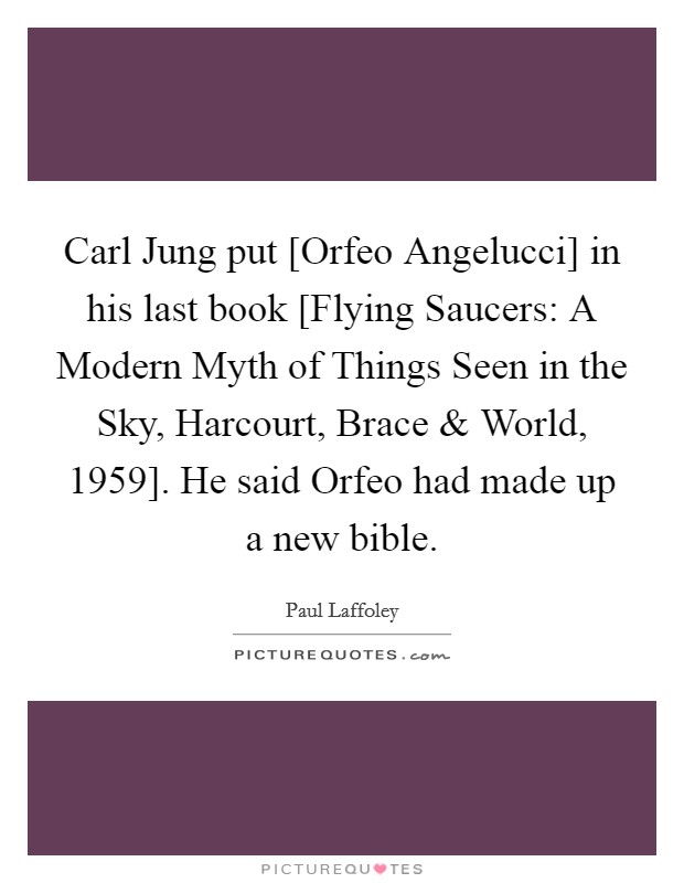 Carl Jung put [Orfeo Angelucci] in his last book [Flying Saucers: A Modern Myth of Things Seen in the Sky, Harcourt, Brace and World, 1959]. He said Orfeo had made up a new bible. Picture Quote #1