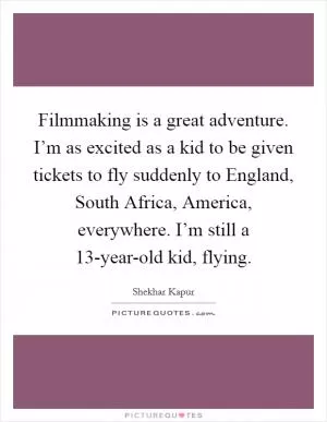 Filmmaking is a great adventure. I’m as excited as a kid to be given tickets to fly suddenly to England, South Africa, America, everywhere. I’m still a 13-year-old kid, flying Picture Quote #1