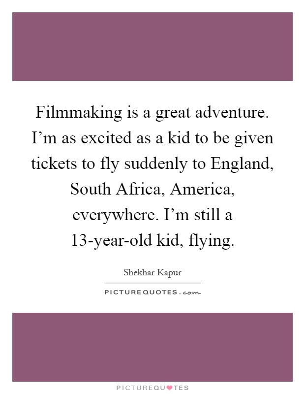 Filmmaking is a great adventure. I'm as excited as a kid to be given tickets to fly suddenly to England, South Africa, America, everywhere. I'm still a 13-year-old kid, flying. Picture Quote #1
