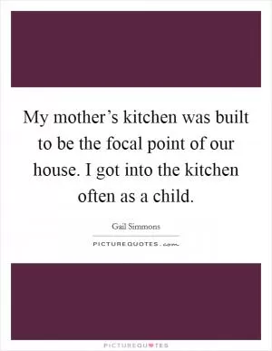 My mother’s kitchen was built to be the focal point of our house. I got into the kitchen often as a child Picture Quote #1